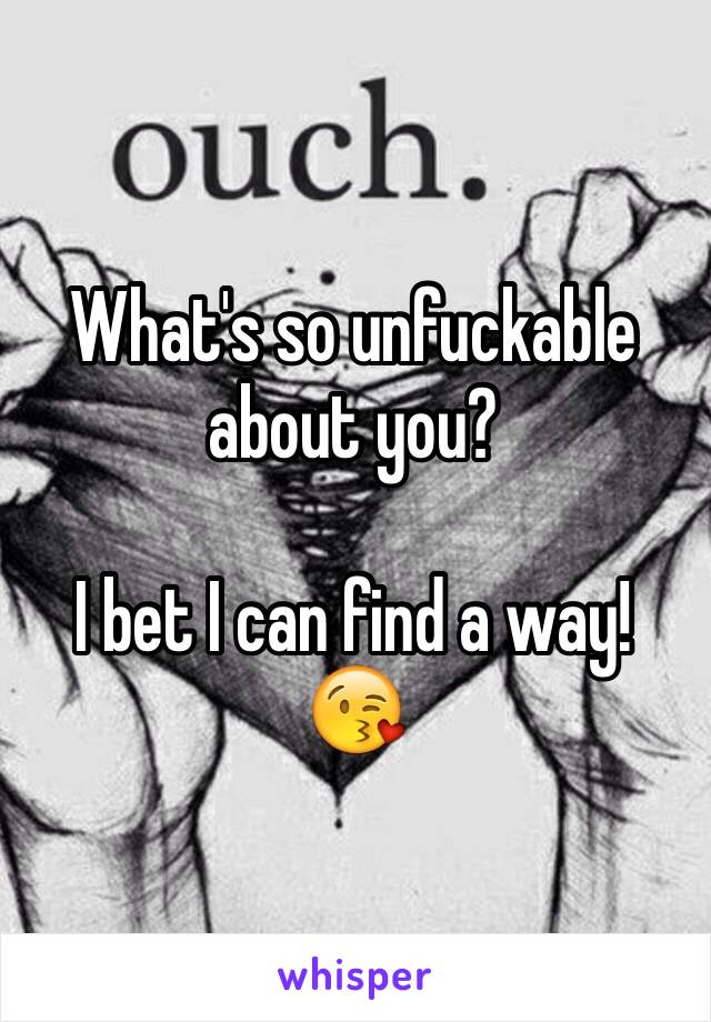 What's so unfuckable about you?

I bet I can find a way!
😘