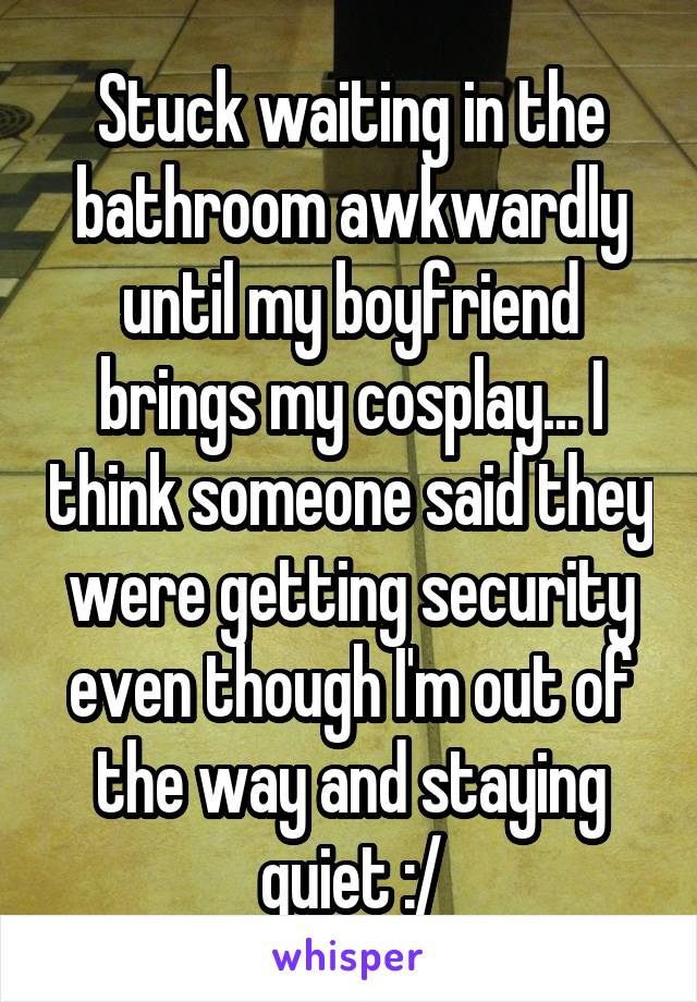 Stuck waiting in the bathroom awkwardly until my boyfriend brings my cosplay... I think someone said they were getting security even though I'm out of the way and staying quiet :/