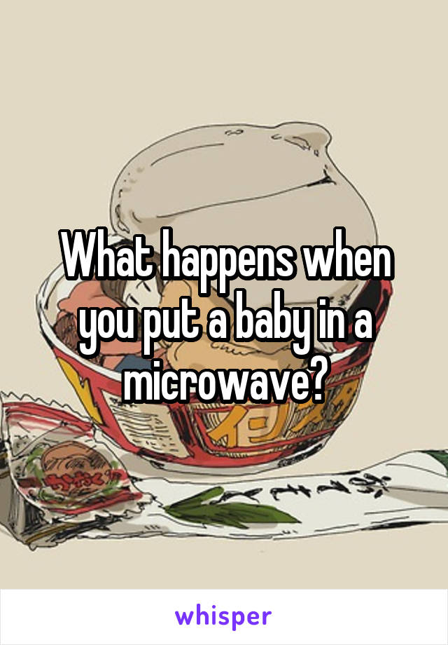 What happens when you put a baby in a microwave?