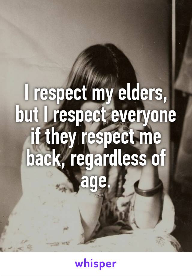 I respect my elders, but I respect everyone if they respect me back, regardless of age.
