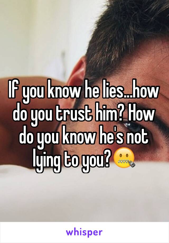 If you know he lies...how do you trust him? How do you know he's not lying to you?🤐
