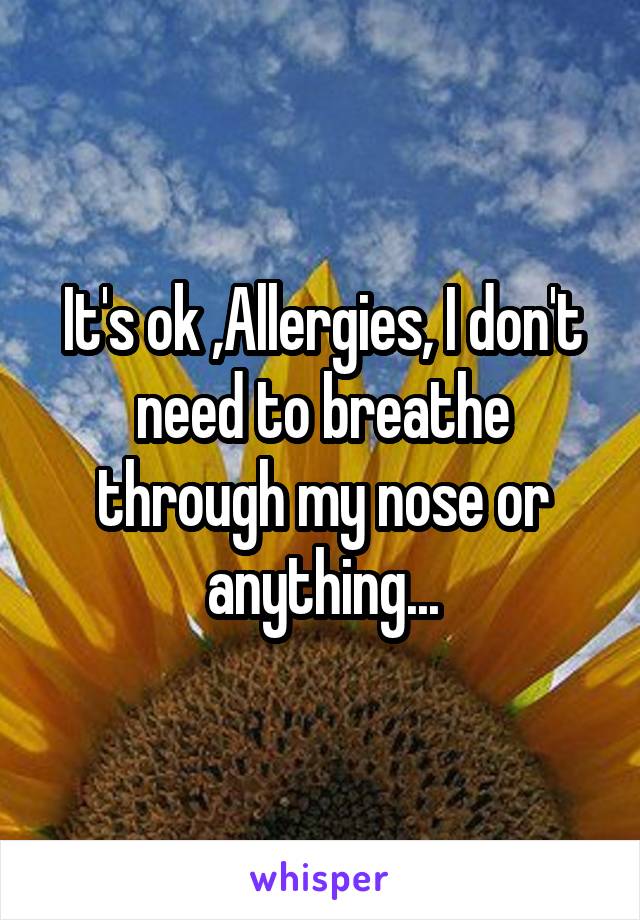 It's ok ,Allergies, I don't need to breathe through my nose or anything...