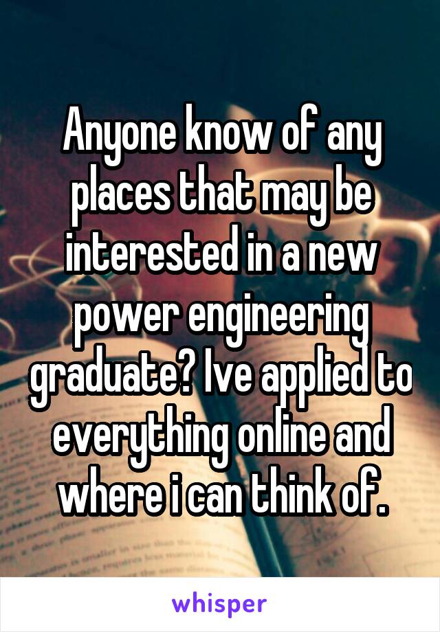 Anyone know of any places that may be interested in a new power engineering graduate? Ive applied to everything online and where i can think of.
