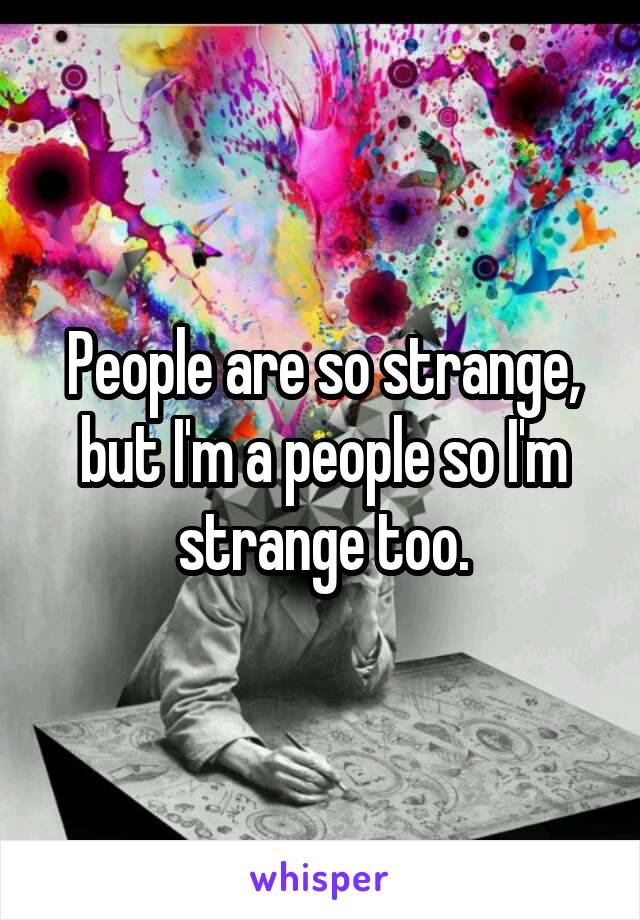 People are so strange, but I'm a people so I'm strange too.