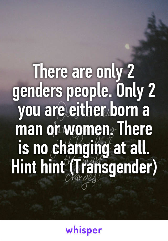 There are only 2 genders people. Only 2 you are either born a man or women. There is no changing at all. Hint hint (Transgender)