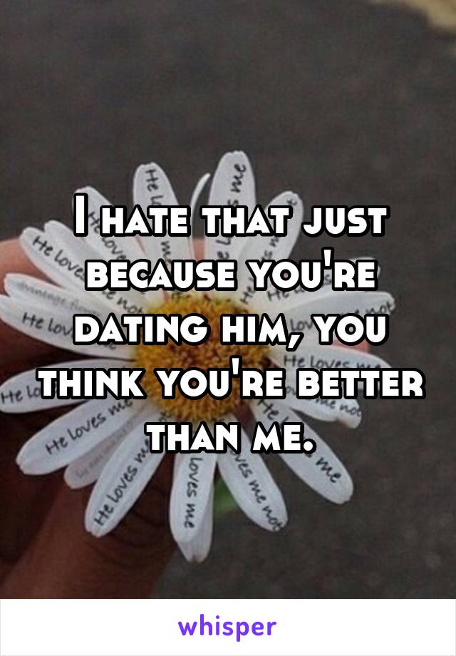 I hate that just because you're dating him, you think you're better than me.