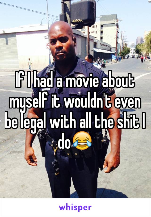 If I had a movie about myself it wouldn't even be legal with all the shit I do😂