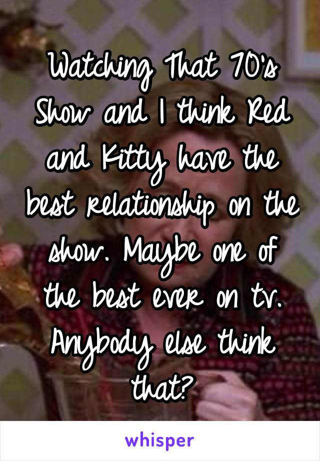 Watching That 70's Show and I think Red and Kitty have the best relationship on the show. Maybe one of the best ever on tv. Anybody else think that?