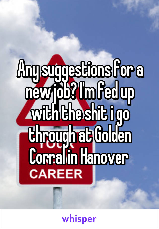 Any suggestions for a new job? I'm fed up with the shit i go through at Golden Corral in Hanover 