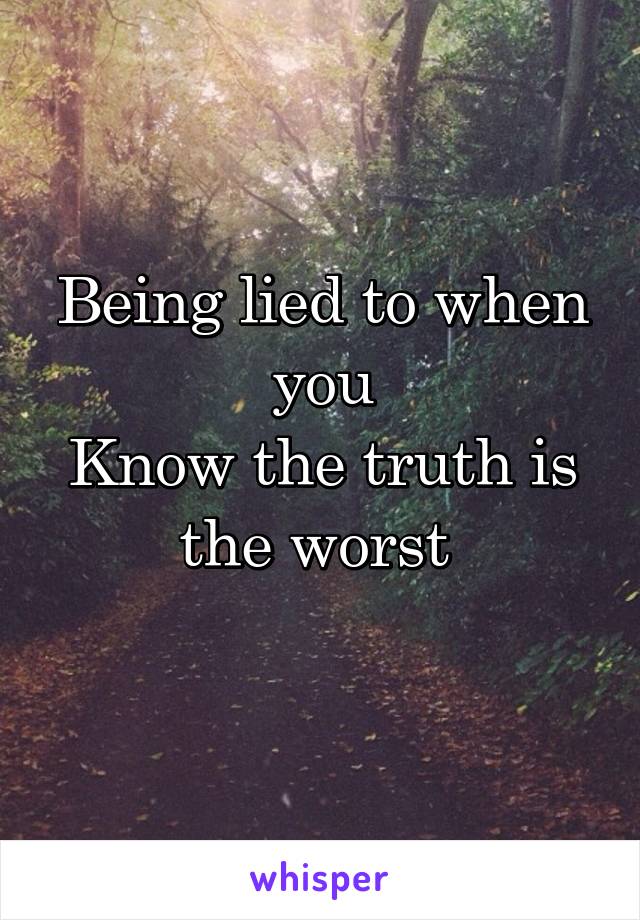 Being lied to when you
Know the truth is the worst 
