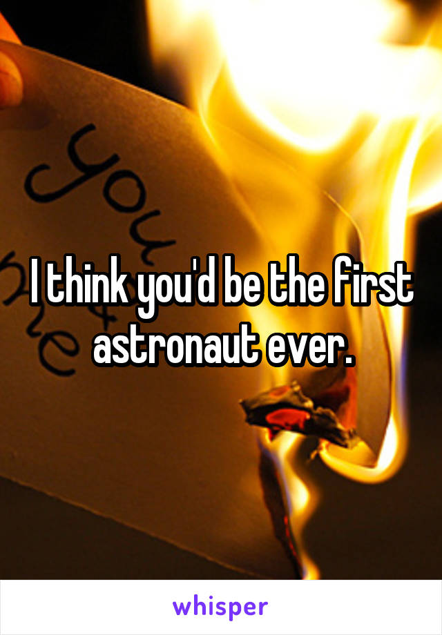 I think you'd be the first astronaut ever.