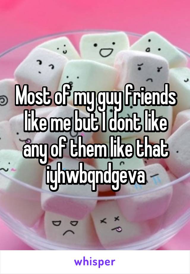 Most of my guy friends like me but I dont like any of them like that iyhwbqndgeva