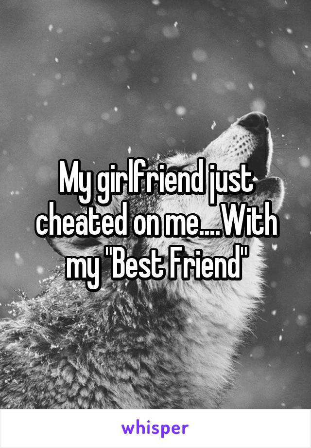 My girlfriend just cheated on me....With my "Best Friend"