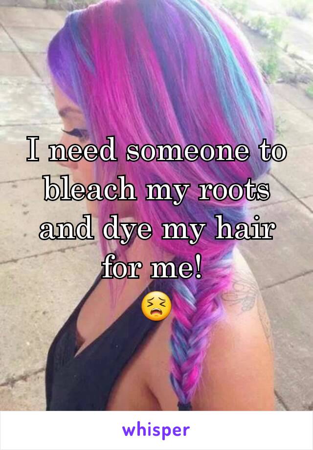 I need someone to bleach my roots and dye my hair for me! 
😣
