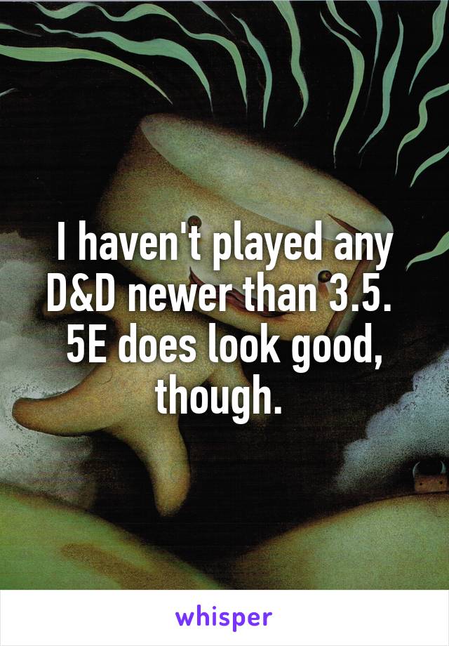 I haven't played any D&D newer than 3.5.  5E does look good, though. 
