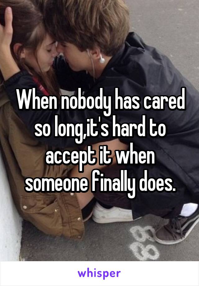 When nobody has cared so long,it's hard to accept it when someone finally does.