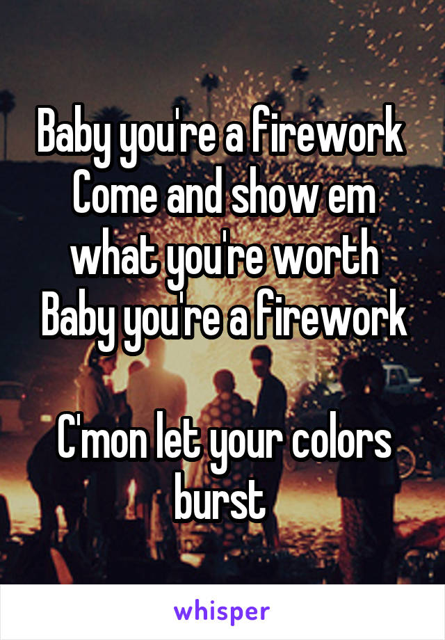 Baby you're a firework 
Come and show em what you're worth
Baby you're a firework 
C'mon let your colors burst 