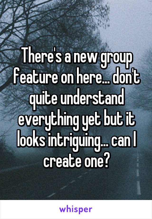 There's a new group feature on here... don't quite understand everything yet but it looks intriguing... can I create one?