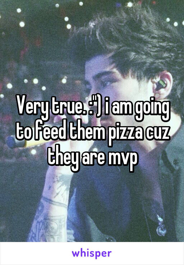 Very true. :") i am going to feed them pizza cuz they are mvp