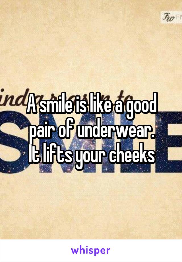 A smile is like a good pair of underwear.
It lifts your cheeks