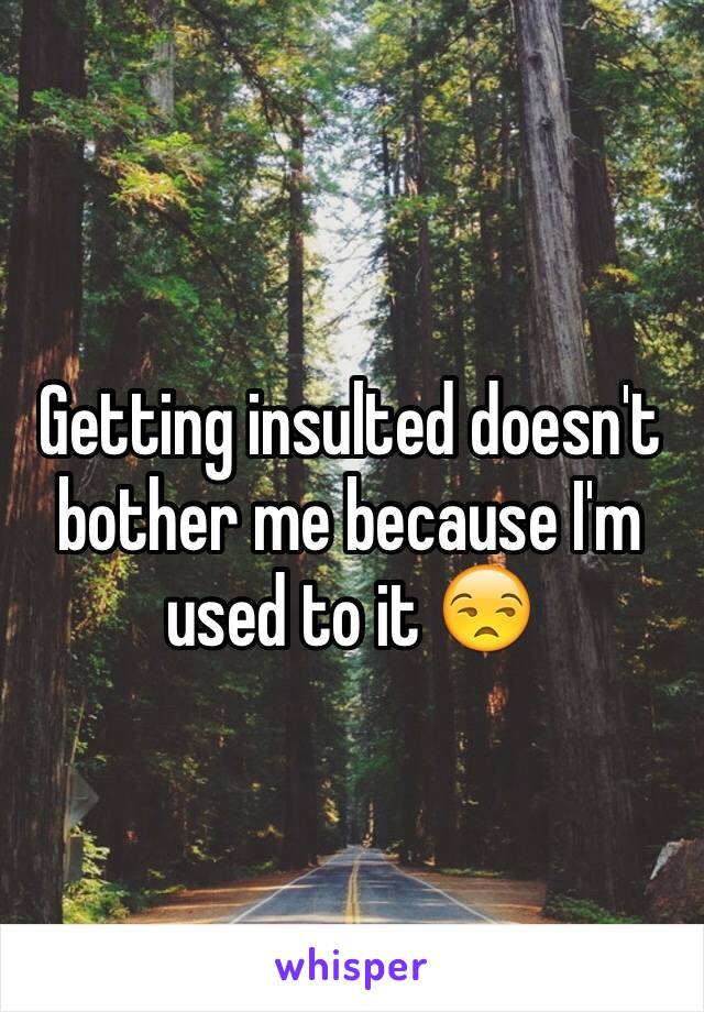 Getting insulted doesn't bother me because I'm used to it 😒