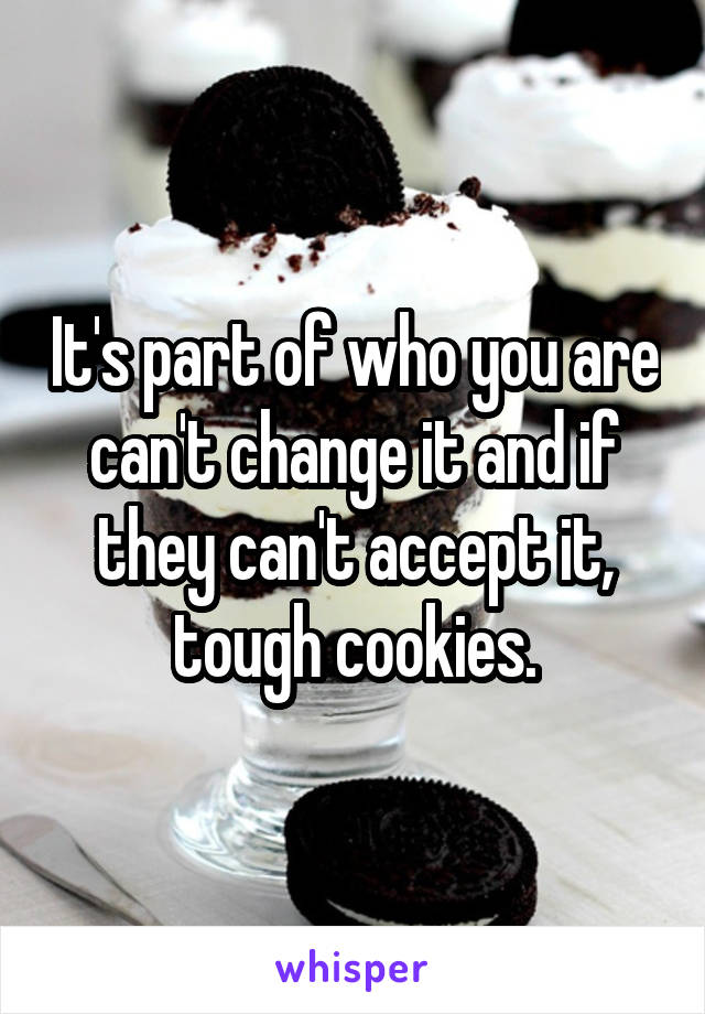 It's part of who you are can't change it and if they can't accept it, tough cookies.