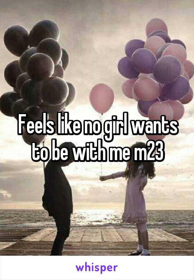 Feels like no girl wants to be with me m23