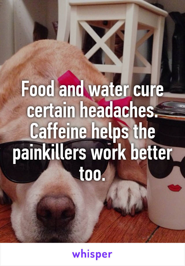 Food and water cure certain headaches. Caffeine helps the painkillers work better too.
