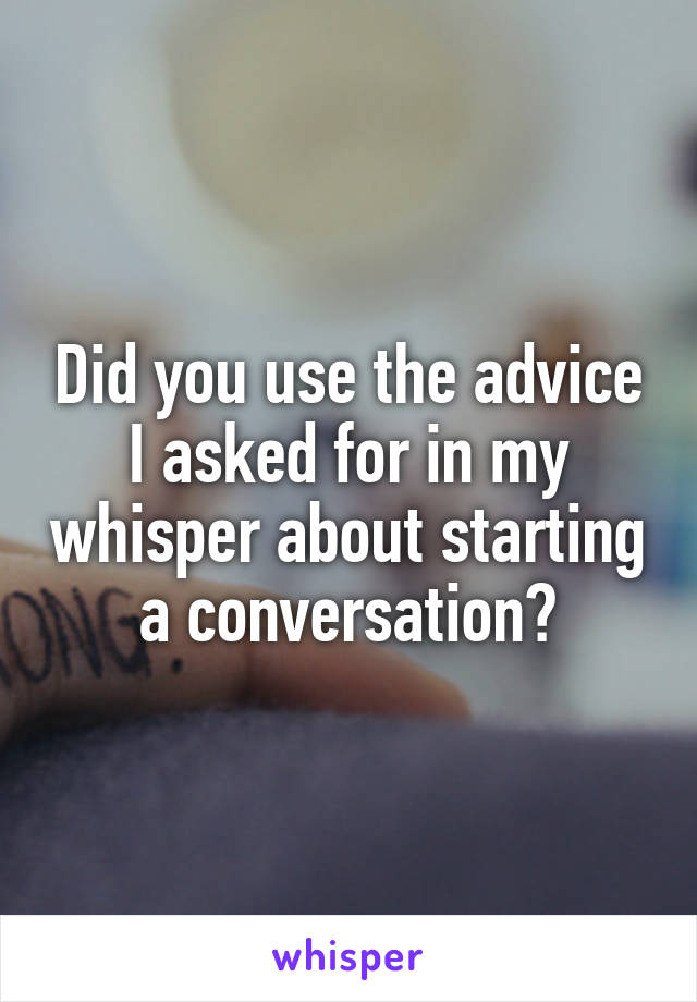 Did you use the advice I asked for in my whisper about starting a conversation?
