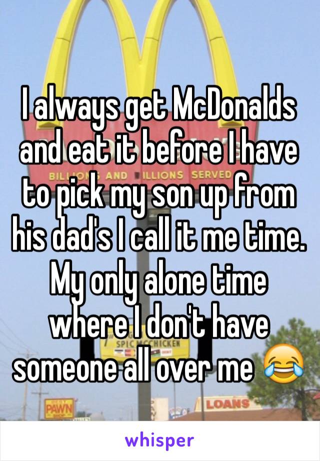 I always get McDonalds and eat it before I have to pick my son up from his dad's I call it me time. My only alone time where I don't have someone all over me 😂