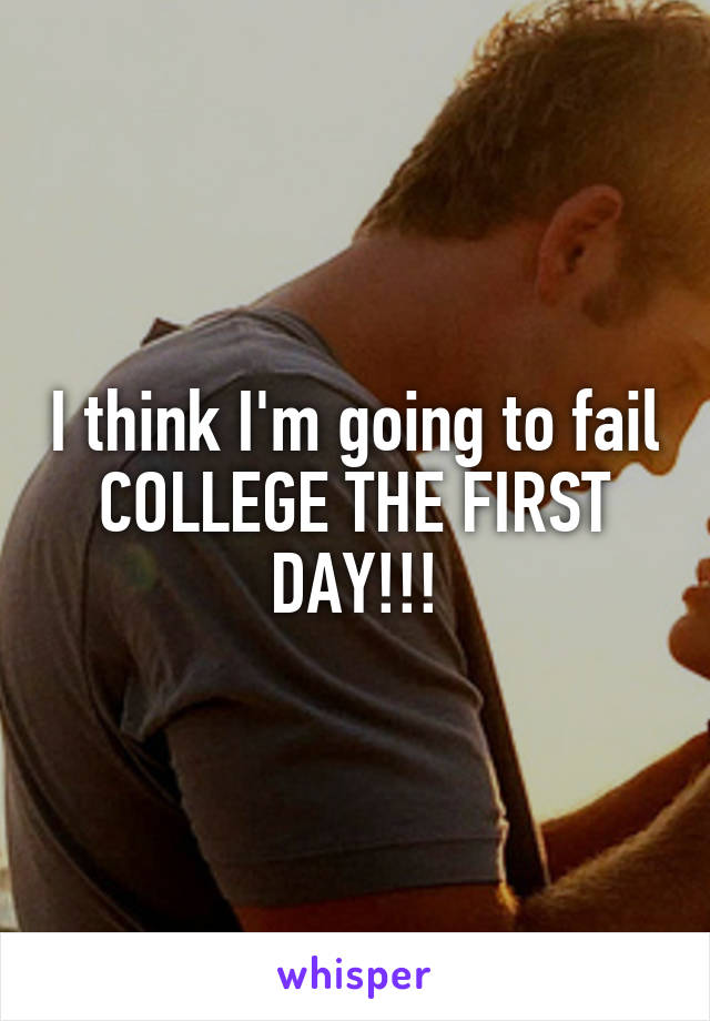 I think I'm going to fail COLLEGE THE FIRST DAY!!!