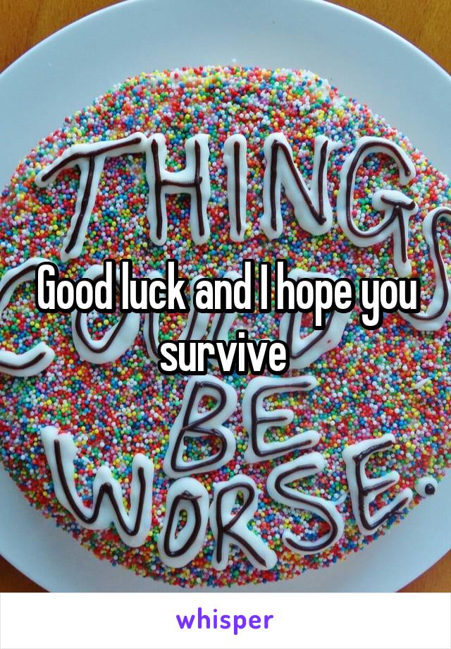 Good luck and I hope you survive 