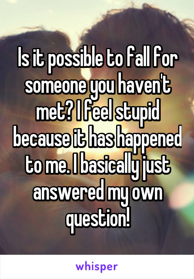 Is it possible to fall for someone you haven't met? I feel stupid because it has happened to me. I basically just answered my own question!