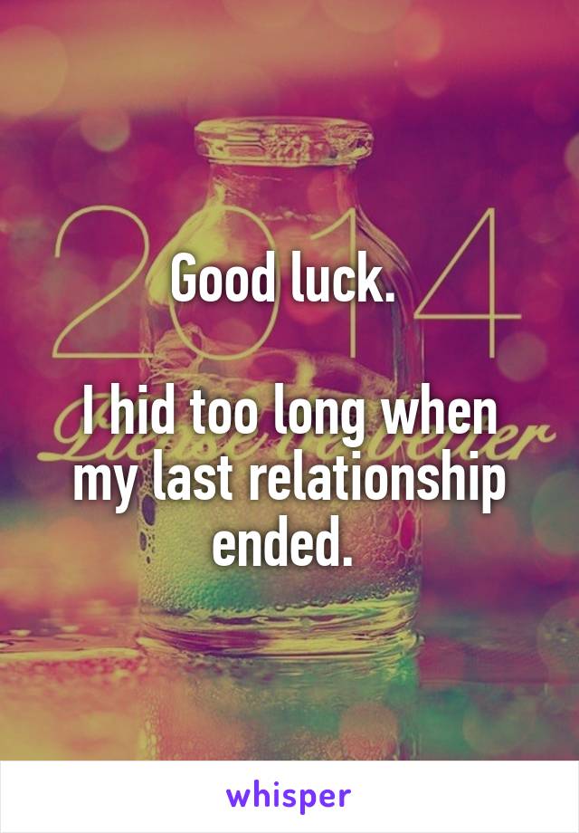 Good luck. 

I hid too long when my last relationship ended. 