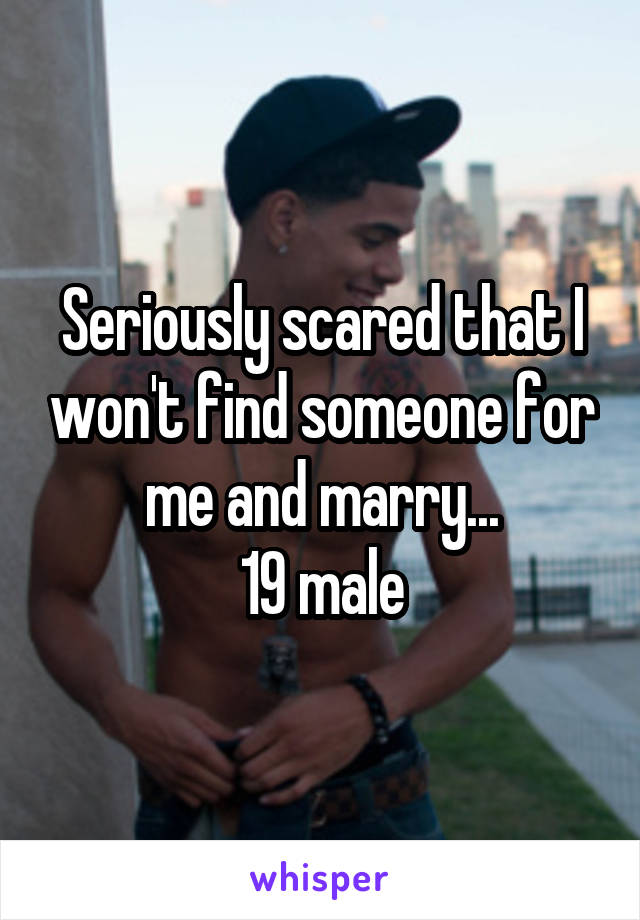 Seriously scared that I won't find someone for me and marry...
19 male