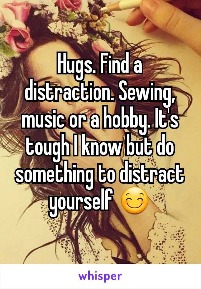 Hugs. Find a distraction. Sewing, music or a hobby. It's tough I know but do something to distract yourself 😊