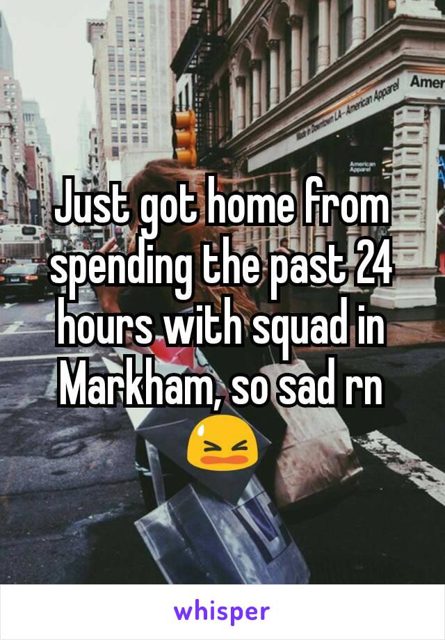 Just got home from spending the past 24 hours with squad in Markham, so sad rn 😫