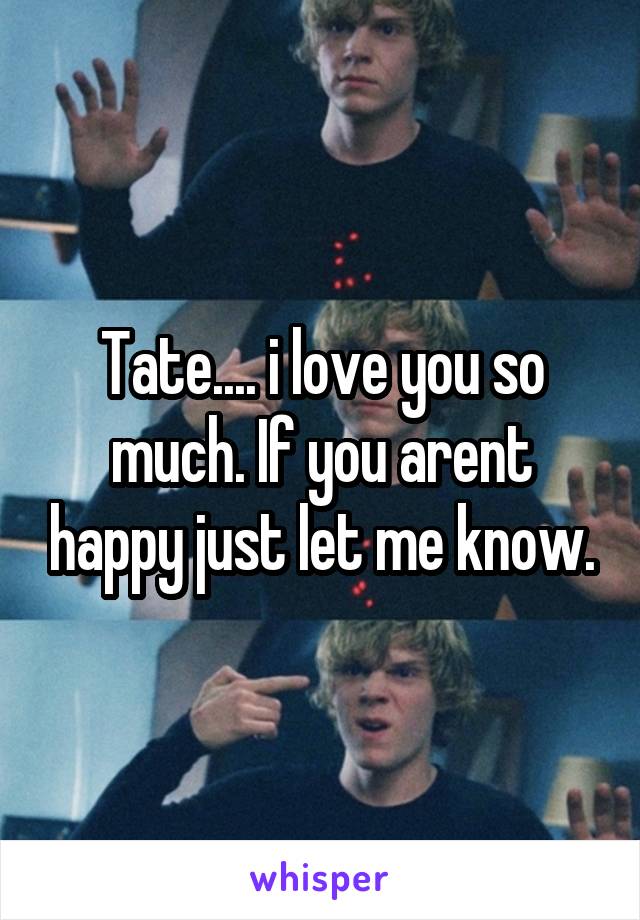 Tate.... i love you so much. If you arent happy just let me know.