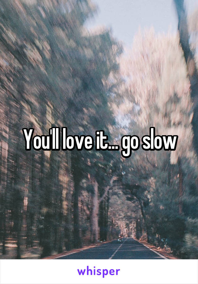You'll love it... go slow
