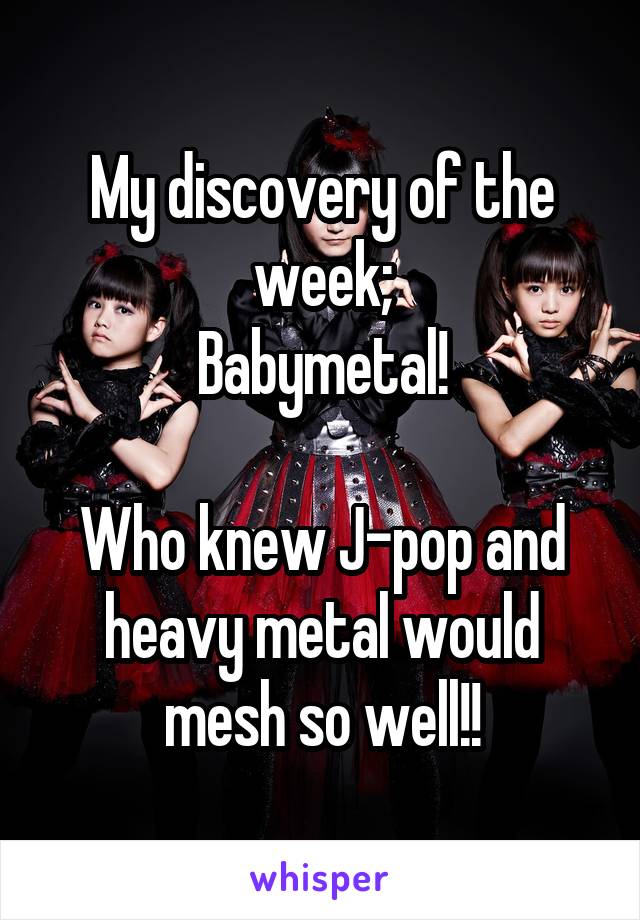 My discovery of the week;
Babymetal!

Who knew J-pop and heavy metal would mesh so well!!