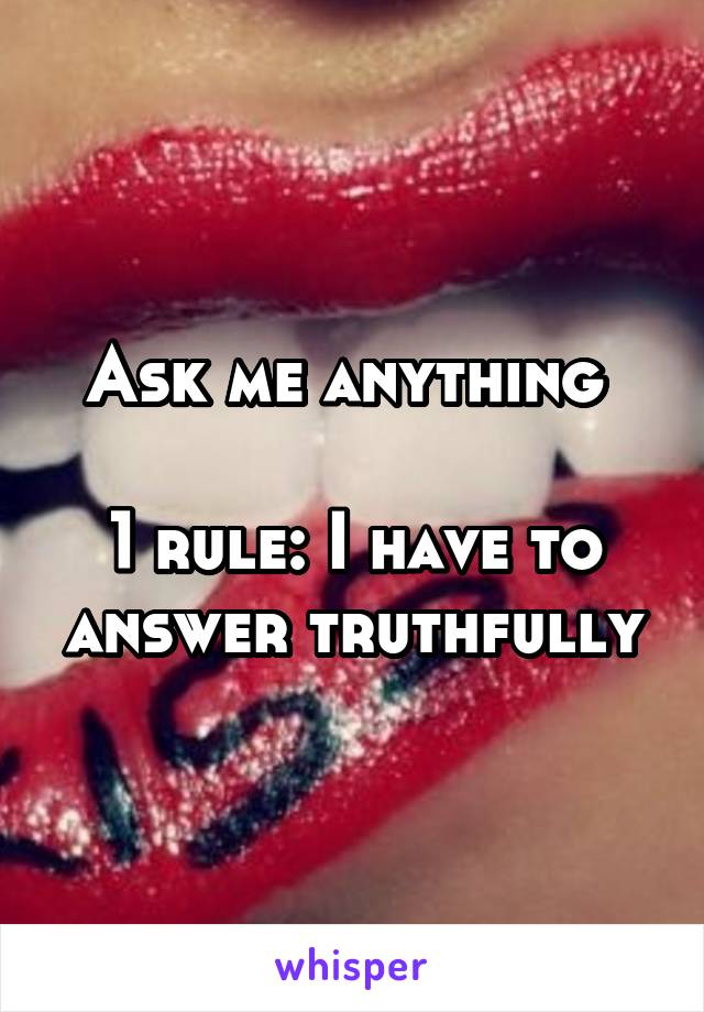 Ask me anything 

1 rule: I have to answer truthfully