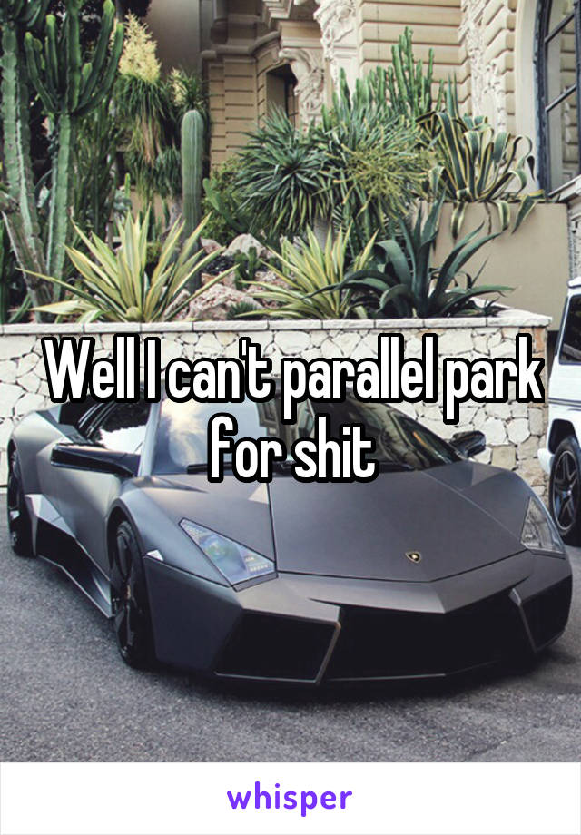 Well I can't parallel park for shit