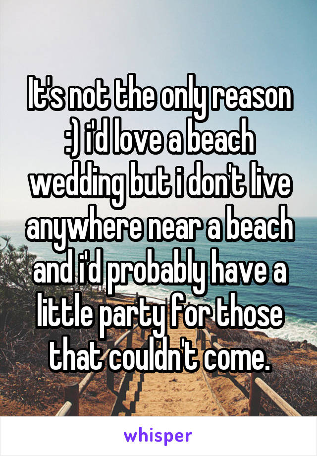 It's not the only reason :) i'd love a beach wedding but i don't live anywhere near a beach and i'd probably have a little party for those that couldn't come.