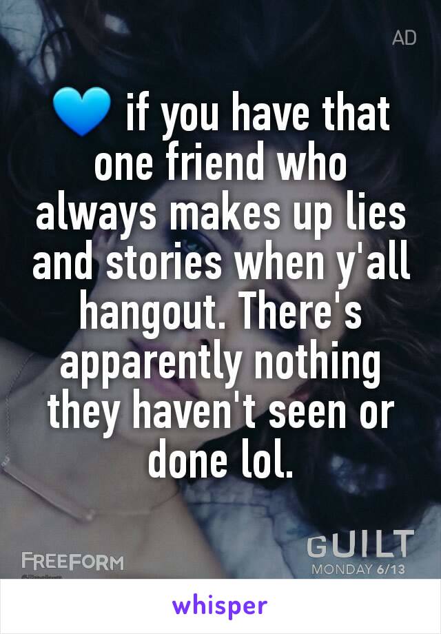 💙 if you have that one friend who always makes up lies and stories when y'all hangout. There's apparently nothing they haven't seen or done lol.