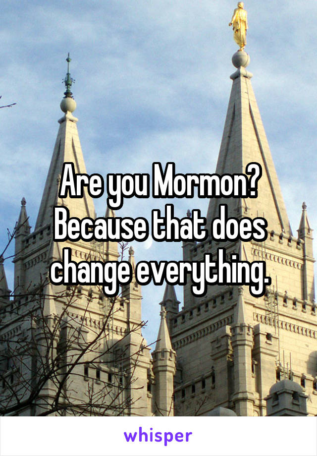 Are you Mormon? Because that does change everything.