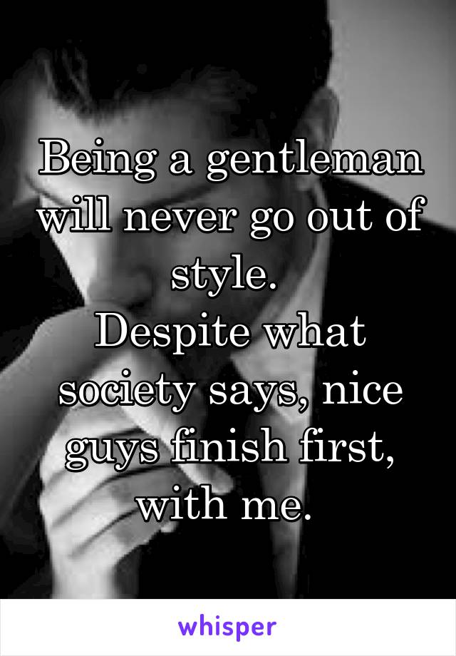 Being a gentleman will never go out of style. 
Despite what society says, nice guys finish first, with me. 