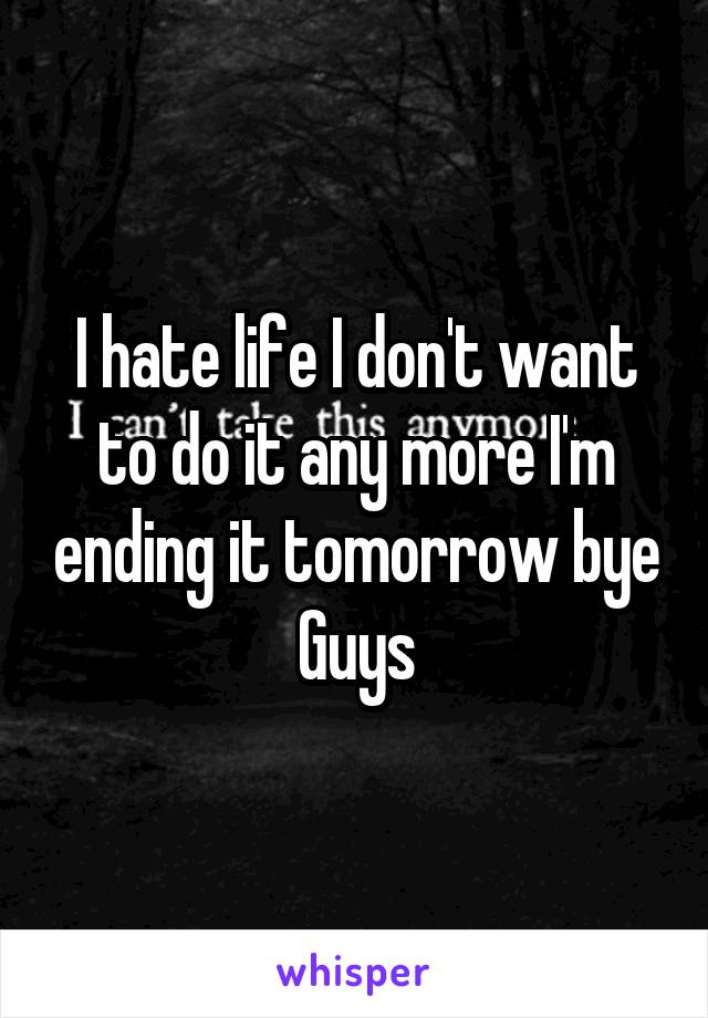 I hate life I don't want to do it any more I'm ending it tomorrow bye Guys