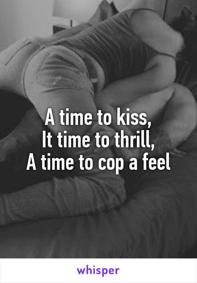 A time to kiss,
It time to thrill,
A time to cop a feel