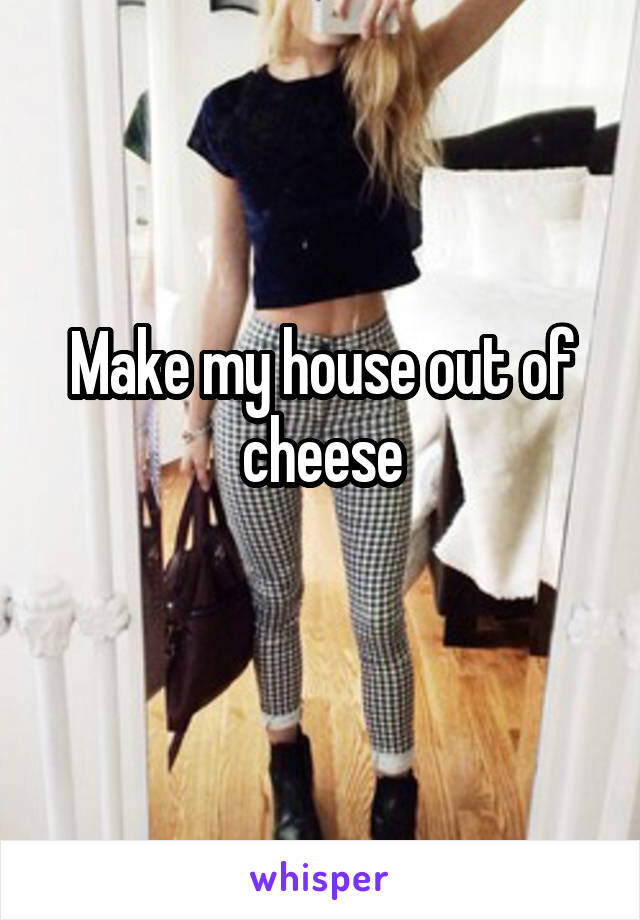 Make my house out of cheese
