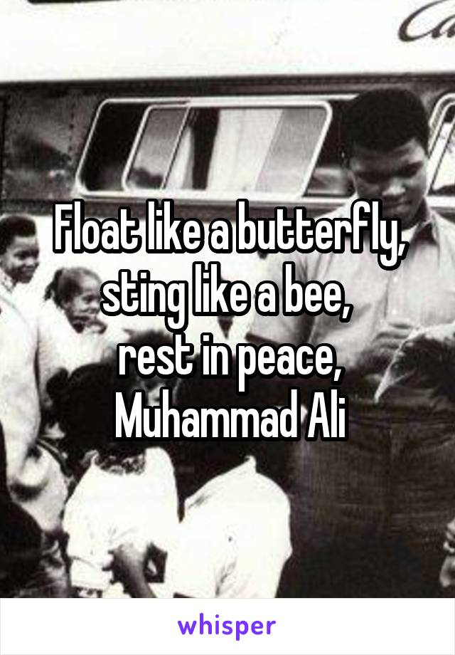 Float like a butterfly, sting like a bee, 
rest in peace, Muhammad Ali